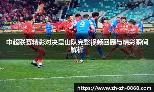 中超联赛精彩对决昆山队完整视频回顾与精彩瞬间解析