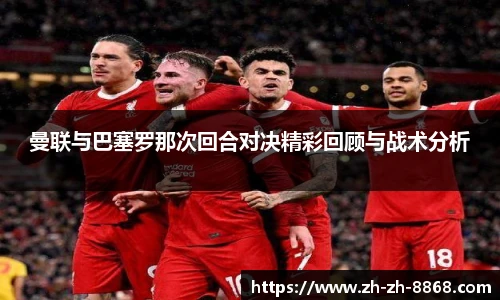 曼联与巴塞罗那次回合对决精彩回顾与战术分析